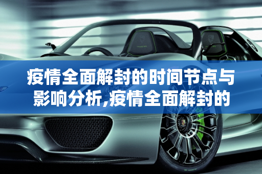 疫情全面解封的时间节点与影响分析,疫情全面解封的时间节点与影响分析