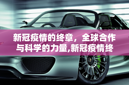 新冠疫情的终章，全球合作与科学的力量,新冠疫情终章