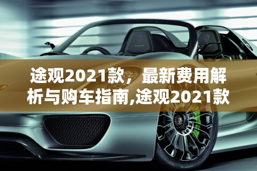 途观2021款，最新费用解析与购车指南,途观2021款最新费用
