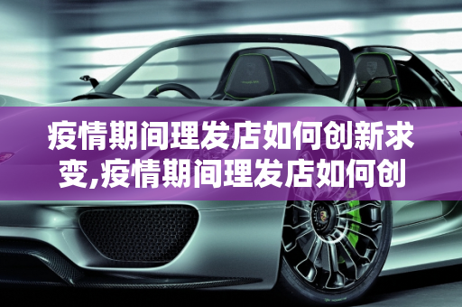 疫情期间理发店如何创新求变,疫情期间理发店如何创新求变