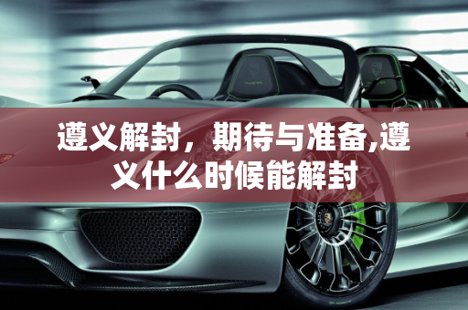 遵义解封，期待与准备,遵义什么时候能解封