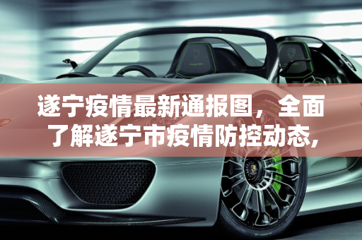 遂宁疫情最新通报图，全面了解遂宁市疫情防控动态,最新遂宁疫情最新通报图