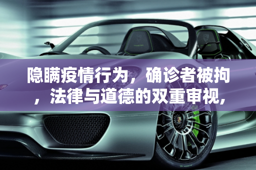 隐瞒疫情行为，确诊者被拘，法律与道德的双重审视,确诊者隐瞒行为被拘