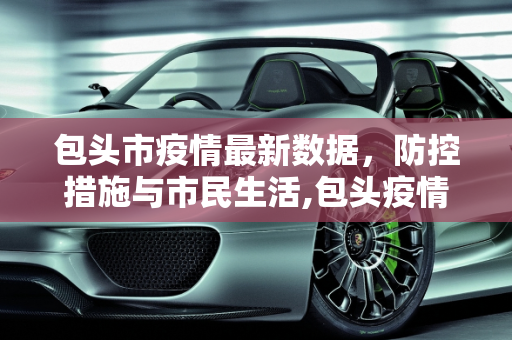 包头市疫情最新数据，防控措施与市民生活,包头疫情最新数据