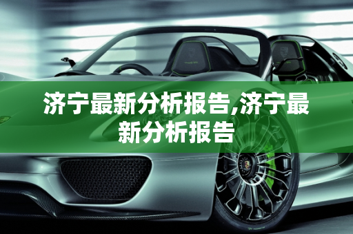 济宁最新分析报告,济宁最新分析报告