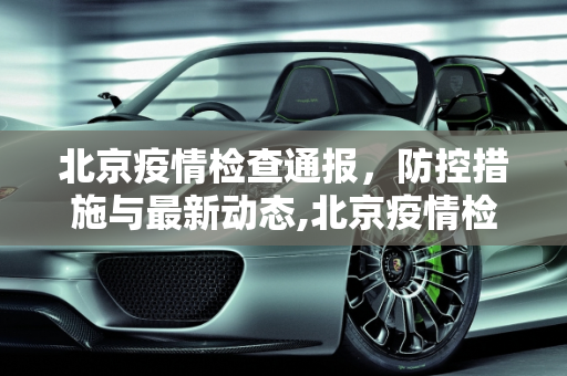 北京疫情检查通报，防控措施与最新动态,北京疫情检查通报