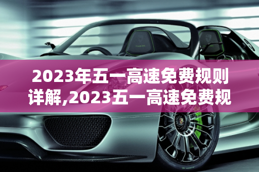 2023年五一高速免费规则详解,2023五一高速免费规则
