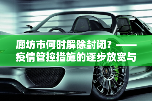 廊坊市何时解除封闭？——疫情管控措施的逐步放宽与市民生活的逐步恢复,廊坊市什么时候解除封闭