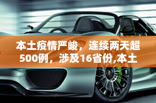 本土疫情严峻，连续两天超500例，涉及16省份,本土感染连续两天超500例涉16省份