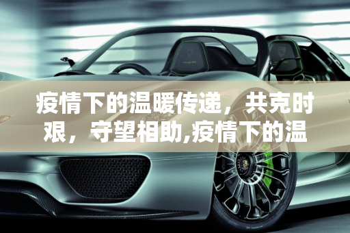 疫情下的温暖传递，共克时艰，守望相助,疫情下的温暖传递