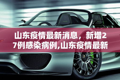 山东疫情最新消息，新增27例感染病例,山东疫情最新消息27例
