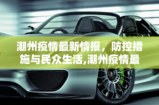 潮州疫情最新情报，防控措施与民众生活,潮州疫情最新情报