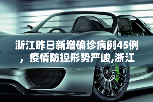 浙江昨日新增确诊病例45例，疫情防控形势严峻,浙江昨日新增确诊病例45例