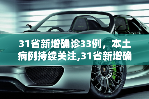 31省新增确诊33例，本土病例持续关注,31省新增确诊33例 含本土1例