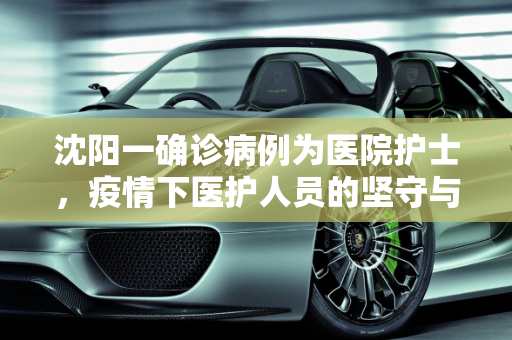 沈阳一确诊病例为医院护士，疫情下医护人员的坚守与挑战,沈阳一确诊病例为医院护士