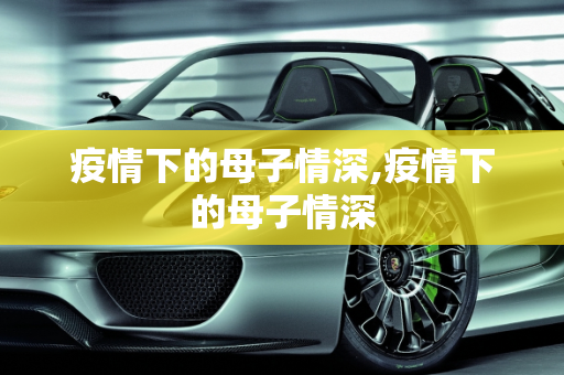 疫情下的母子情深,疫情下的母子情深
