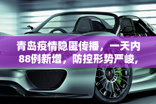 青岛疫情隐匿传播，一天内88例新增，防控形势严峻,1天88例青岛疫情出现隐匿传播