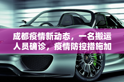 成都疫情新动态，一名搬运人员确诊，疫情防控措施加强,成都一搬运人员确诊