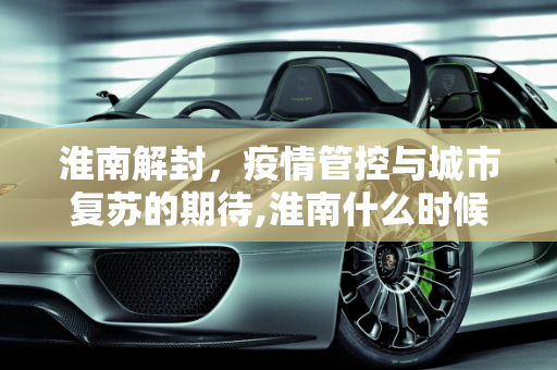 淮南解封，疫情管控与城市复苏的期待,淮南什么时候能解封