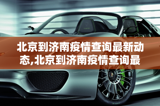 北京到济南疫情查询最新动态,北京到济南疫情查询最新
