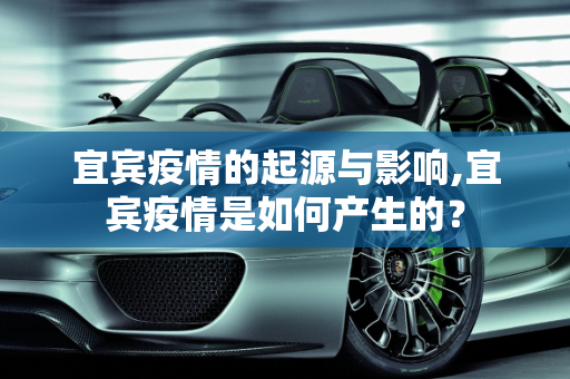 宜宾疫情的起源与影响,宜宾疫情是如何产生的？