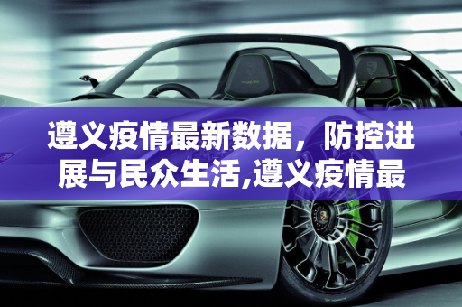 遵义疫情最新数据，防控进展与民众生活,遵义疫情最新数据