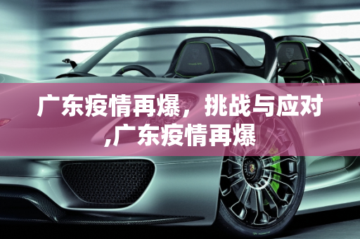 广东疫情再爆，挑战与应对,广东疫情再爆