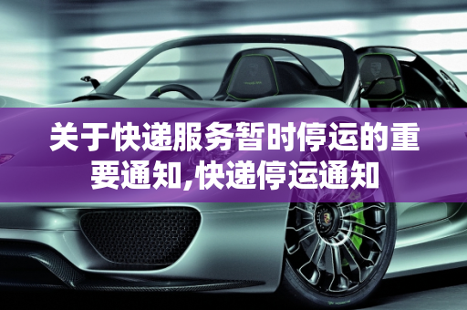 关于快递服务暂时停运的重要通知,快递停运通知