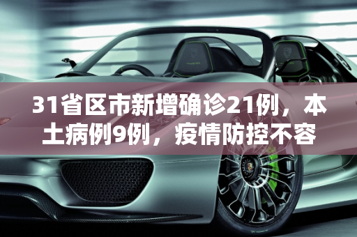 31省区市新增确诊21例，本土病例9例，疫情防控不容松懈,31省区市新增确诊21例含本土9例