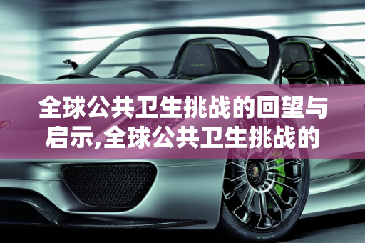 全球公共卫生挑战的回望与启示,全球公共卫生挑战的回望与启示