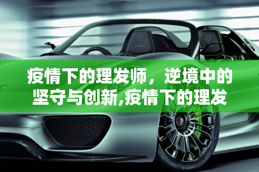 疫情下的理发师，逆境中的坚守与创新,疫情下的理发师