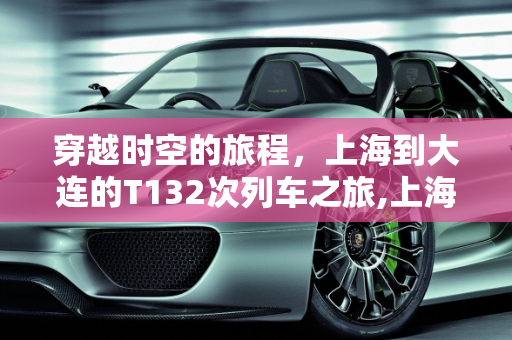 穿越时空的旅程，上海到大连的T132次列车之旅,上海到大连t132