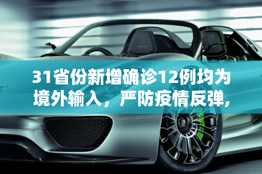 31省份新增确诊12例均为境外输入，严防疫情反弹,31省份新增确诊12例均为境外输入