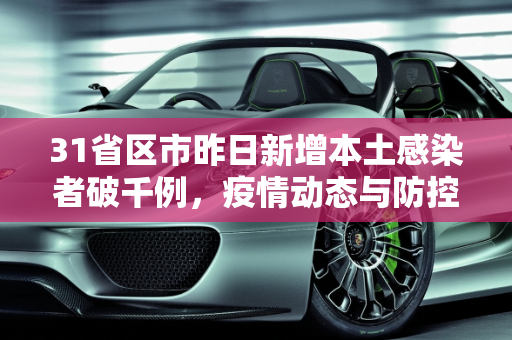 31省区市昨日新增本土感染者破千例，疫情动态与防控措施,31省区市昨日新增本土感染者破千例