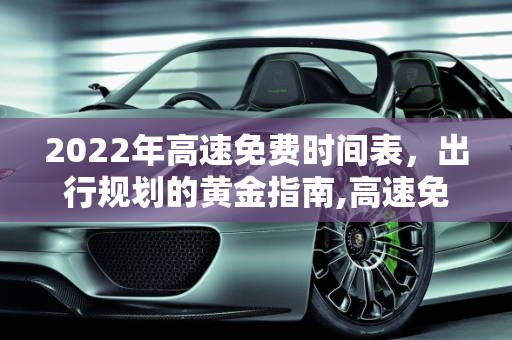 2022年高速免费时间表，出行规划的黄金指南,高速免费时间表2022
