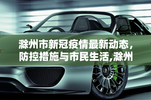 滁州市新冠疫情最新动态，防控措施与市民生活,滁州新冠疫情最新消息