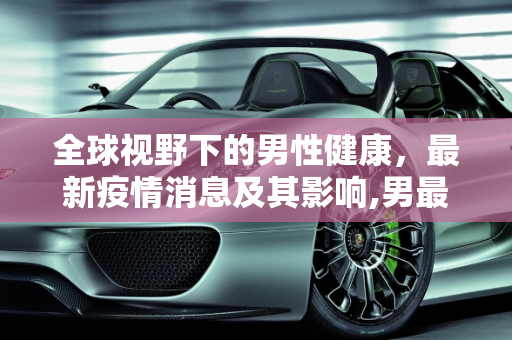 全球视野下的男性健康，最新疫情消息及其影响,男最新疫情消息