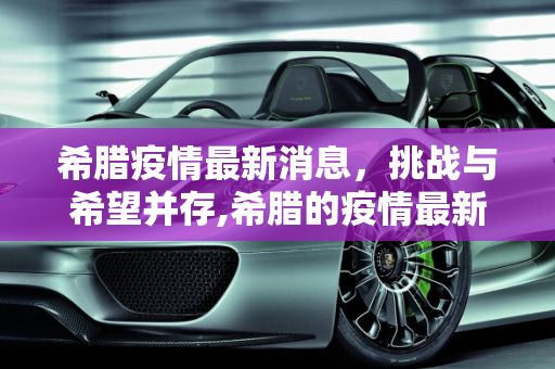 希腊疫情最新消息，挑战与希望并存,希腊的疫情最新消息