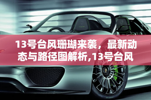 13号台风珊瑚来袭，最新动态与路径图解析,13号台风最新消息台风路径图
