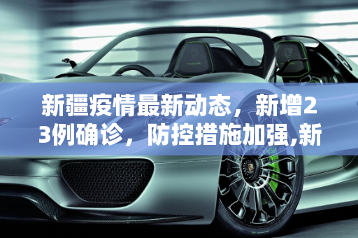 新疆疫情最新动态，新增23例确诊，防控措施加强,新疆新增23例确诊