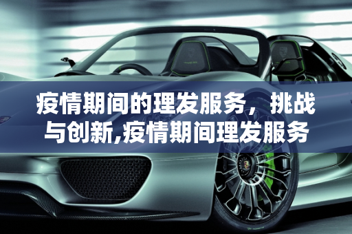 疫情期间的理发服务，挑战与创新,疫情期间理发服务