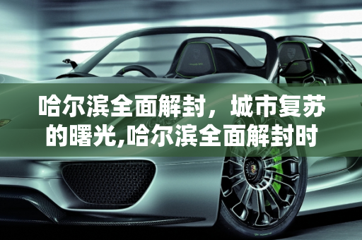 哈尔滨全面解封，城市复苏的曙光,哈尔滨全面解封时间