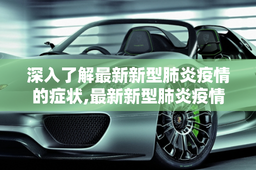 深入了解最新新型肺炎疫情的症状,最新新型肺炎疫情的症状