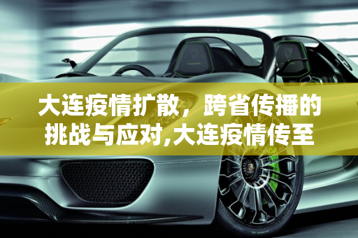 大连疫情扩散，跨省传播的挑战与应对,大连疫情传至4省7城