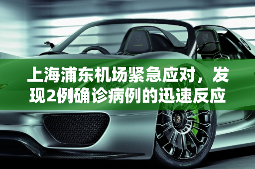 上海浦东机场紧急应对，发现2例确诊病例的迅速反应与防控措施,上海浦东机场发现2例确诊