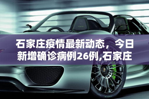 石家庄疫情最新动态，今日新增确诊病例26例,石家庄今日新增确诊病例26例