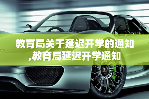 教育局关于延迟开学的通知,教育局延迟开学通知