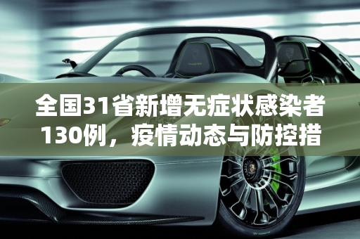 全国31省新增无症状感染者130例，疫情动态与防控措施,31省新增无症状感染者130例