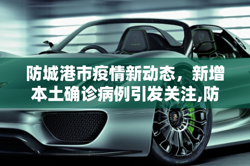 防城港市疫情新动态，新增本土确诊病例引发关注,防城港新增本土确诊