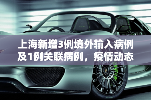 上海新增3例境外输入病例及1例关联病例，疫情动态更新与防控措施,关于上海新增3例境外输入病例及1例关联病例的信息